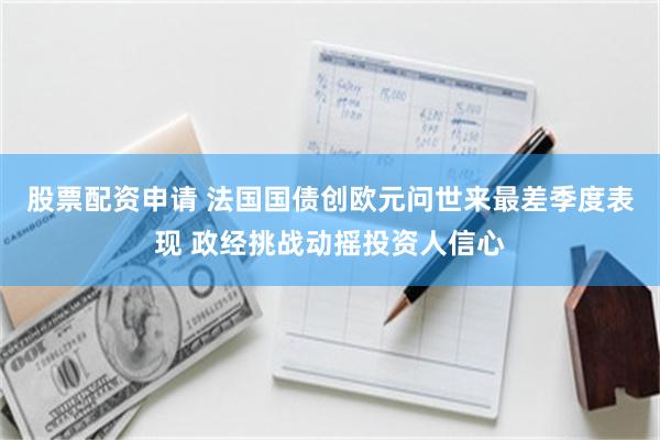 股票配资申请 法国国债创欧元问世来最差季度表现 政经挑战动摇投资人信心
