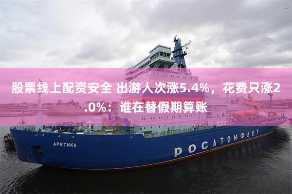 股票线上配资安全 出游人次涨5.4%，花费只涨2.0%：谁在替假期算账