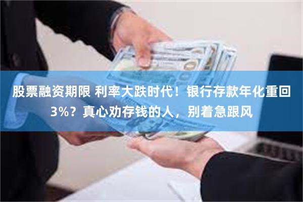股票融资期限 利率大跌时代！银行存款年化重回3%？真心劝存钱的人，别着急跟风