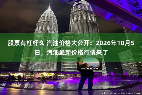 股票有杠杆么 汽油价格大公开：2026年10月5日，汽油最新价格行情来了