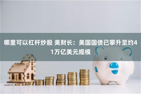 哪里可以杠杆炒股 美财长：美国国债已攀升至约41万亿美元规模