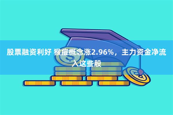 股票融资利好 猴痘概念涨2.96%，主力资金净流入这些股