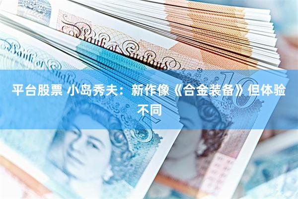平台股票 小岛秀夫：新作像《合金装备》但体验不同