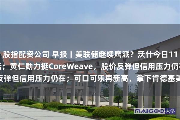 股指配资公司 早报丨美联储继续鹰派？沃什今日11:30亮相IMF发表讲话；黄仁勋力挺CoreWeave，股价反弹但信用压力仍在；可口可乐再新高，拿下肯德基美国饮料合作