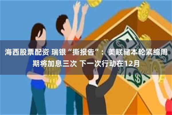 海西股票配资 瑞银“撕报告”：美联储本轮紧缩周期将加息三次 下一次行动在12月
