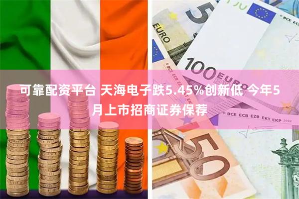 可靠配资平台 天海电子跌5.45%创新低 今年5月上市招商证券保荐