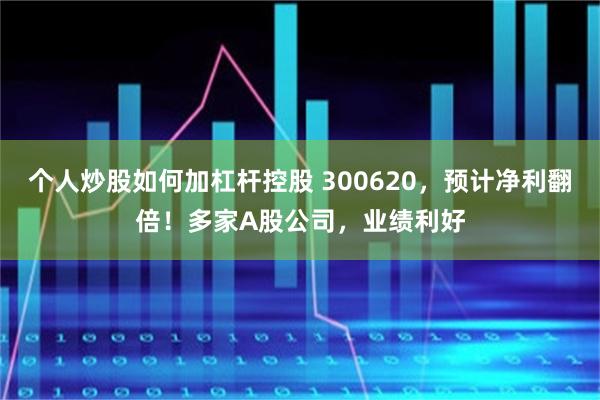 个人炒股如何加杠杆控股 300620，预计净利翻倍！多家A股公司，业绩利好