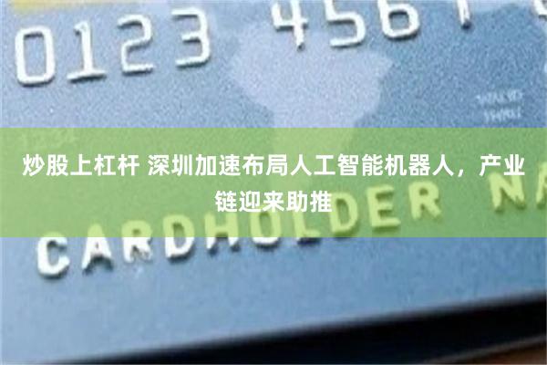 炒股上杠杆 深圳加速布局人工智能机器人，产业链迎来助推