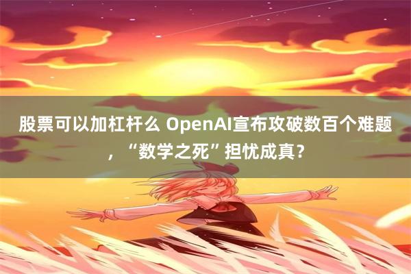股票可以加杠杆么 OpenAI宣布攻破数百个难题,“数学之死”担忧成真?