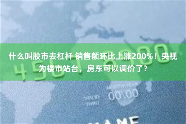 什么叫股市去杠杆 销售额环比上涨200%!央视为楼市站台,房东可以调价了?