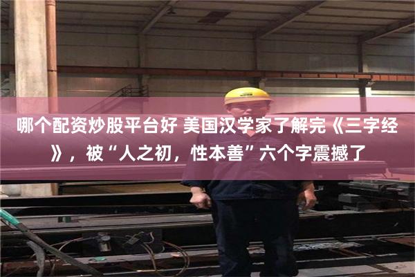 哪个配资炒股平台好 美国汉学家了解完《三字经》，被“人之初，性本善”六个字震撼了