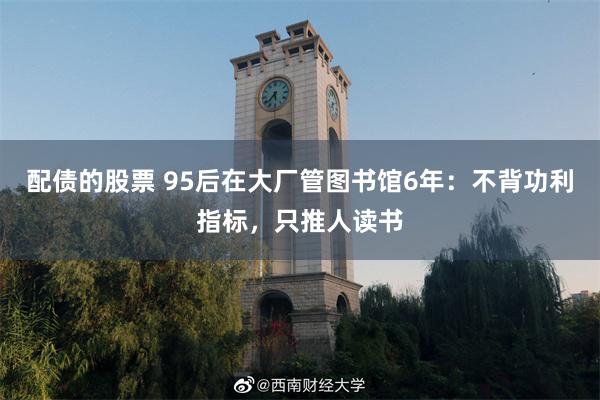 配债的股票 95后在大厂管图书馆6年:不背功利指标,只推人读书