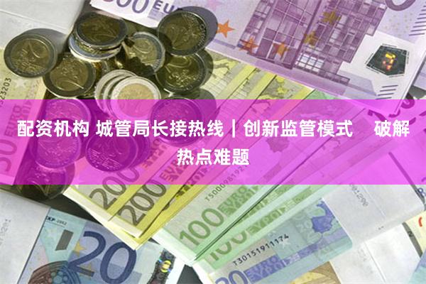 配资机构 城管局长接热线|创新监管模式 破解热点难题