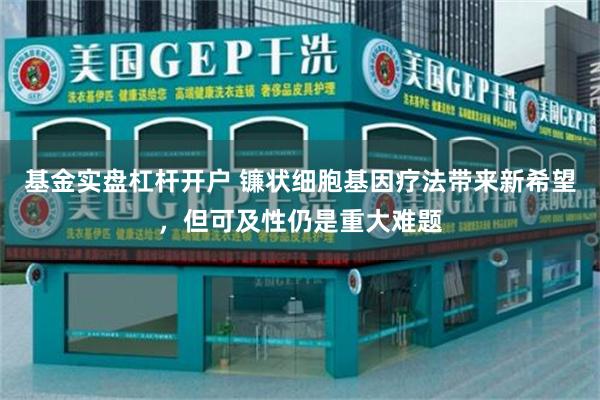 基金实盘杠杆开户 镰状细胞基因疗法带来新希望，但可及性仍是重大难题