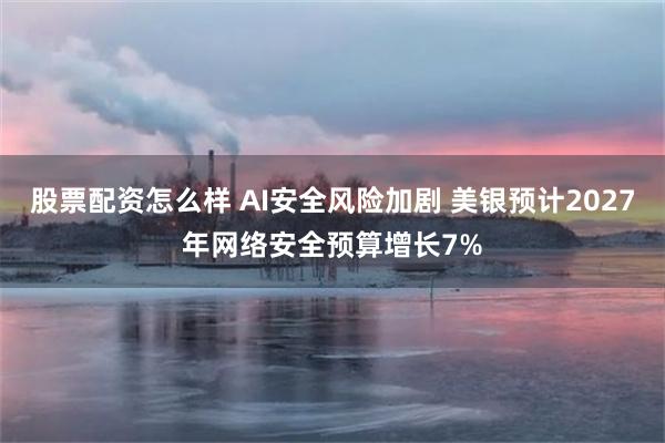 股票配资怎么样 AI安全风险加剧 美银预计2027年网络安全预算增长7%